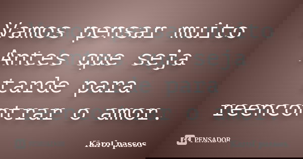 Vamos pensar muito Antes que seja tarde para reencontrar o amor.... Frase de Karol passos.