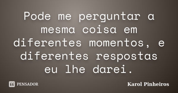 Pode me perguntar a mesma coisa em diferentes momentos, e diferentes respostas eu lhe darei.... Frase de Karol Pinheiros.