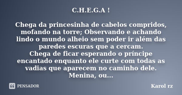 C.H.E.G.A ! Chega da princesinha de cabelos compridos, mofando na torre; Observando e achando lindo o mundo alheio sem poder ir além das paredes escuras que a c... Frase de Karol rz.