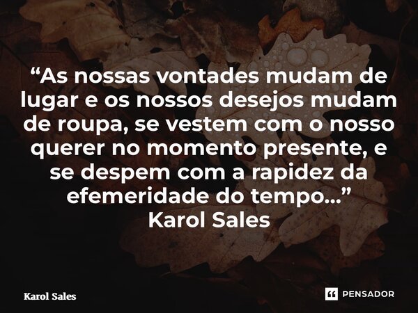 ⁠“As nossas vontades mudam de lugar e os nossos desejos mudam de roupa, se vestem com o nosso querer no momento presente, e se despem com a rapidez da efemerida... Frase de Karol Sales.