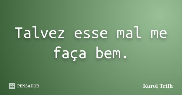 Talvez esse mal me faça bem.... Frase de Karol Trifh.