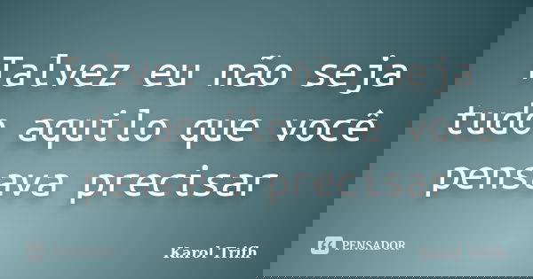 Talvez eu não seja tudo aquilo que você pensava precisar... Frase de Karol Trifh.