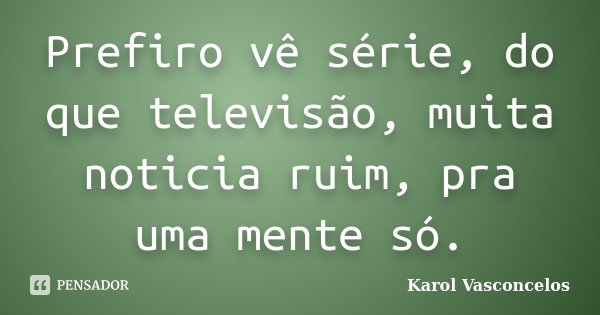 Prefiro vê série, do que televisão, muita noticia ruim, pra uma mente só.... Frase de Karol Vasconcelos.