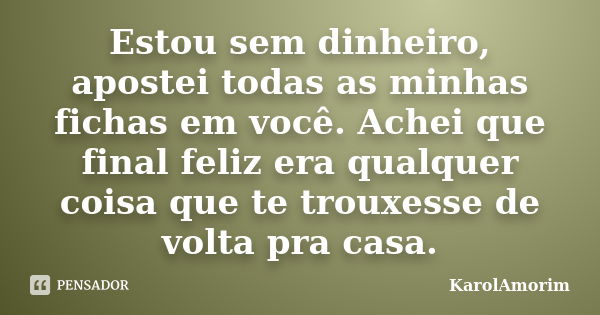 Estou sem dinheiro, apostei todas as minhas fichas em você. Achei que final feliz era qualquer coisa que te trouxesse de volta pra casa.... Frase de Karolamorim.