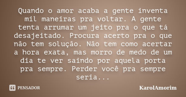 Quando o amor acaba a gente inventa mil maneiras pra voltar. A gente tenta arrumar um jeito pra o que tá desajeitado. Procura acerto pra o que não tem solução. ... Frase de karolamorim.