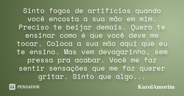 Sinto fogos de artifícios quando você encosta a sua mão em mim. Preciso te beijar demais. Quero te ensinar como é que você deve me tocar. Coloca a sua mão aqui ... Frase de Karolamorim.