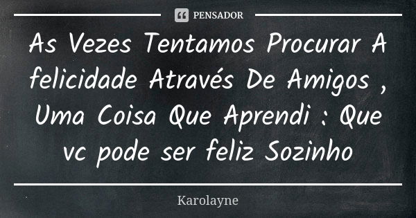 As Vezes Tentamos Procurar A felicidade Através De Amigos , Uma Coisa Que Aprendi : Que vc pode ser feliz Sozinho... Frase de Karolayne.