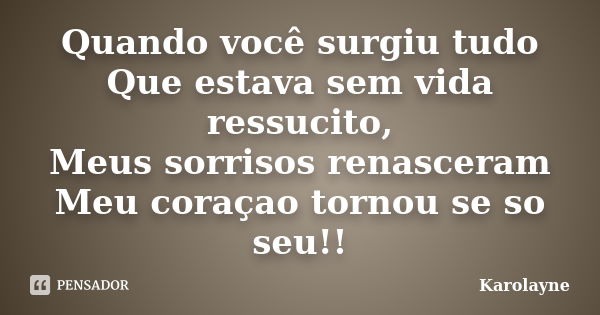 Quando você surgiu tudo Que estava sem vida ressucito, Meus sorrisos renasceram Meu coraçao tornou se so seu!!... Frase de Karolayne.