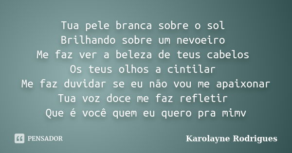 Tua pele branca sobre o sol Brilhando sobre um nevoeiro Me faz ver a beleza de teus cabelos Os teus olhos a cintilar Me faz duvidar se eu não vou me apaixonar T... Frase de Karolayne Rodrigues.