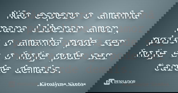 Não espero o amanhã para liberar amor, pois o amanhã pode ser hoje e o hoje pode ser tarde demais.... Frase de Karolayne Santos.