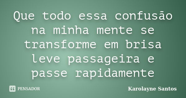 Que todo essa confusão na minha mente se transforme em brisa leve passageira e passe rapidamente... Frase de Karolayne Santos.