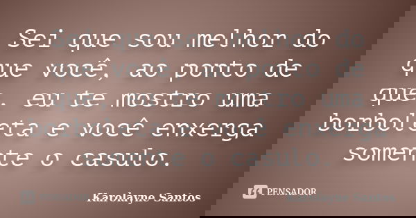 Sei que sou melhor do que você, ao ponto de que, eu te mostro uma borboleta e você enxerga somente o casulo.... Frase de Karolayne Santos.