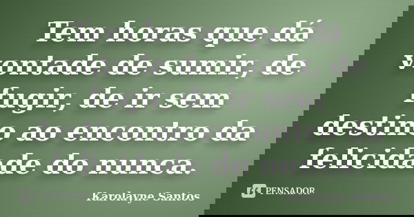 Tem horas que dá vontade de sumir, de fugir, de ir sem destino ao encontro da felicidade do nunca.... Frase de Karolayne Santos.