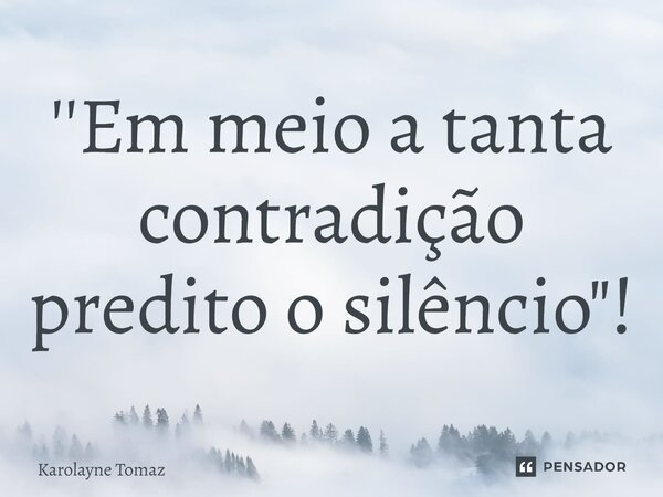 ⁠''Em meio a tanta contradição predito o silêncio"!... Frase de Karolayne Tomaz.