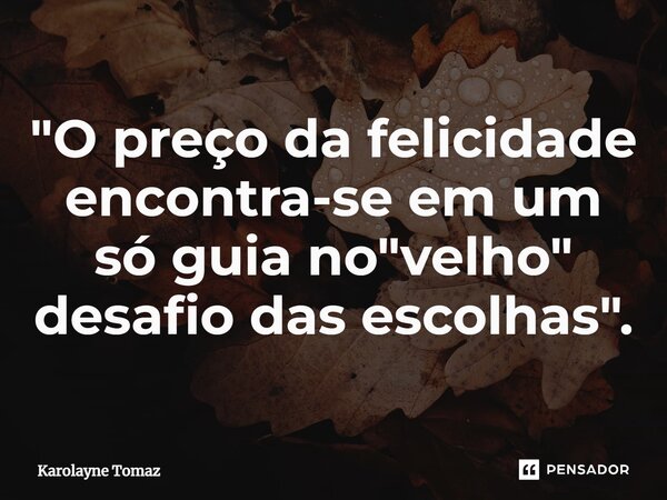 "⁠O preço da felicidade encontra-se em um só guia no "velho" desafio das escolhas".... Frase de Karolayne Tomaz.