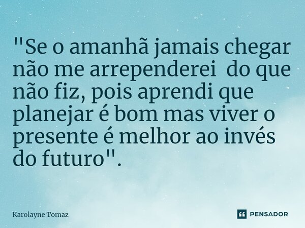 "⁠Se o amanhã jamais chegar não me arrependerei do que não fiz, pois aprendi que planejar é bom mas viver o presente é melhor ao invés do futuro".... Frase de Karolayne Tomaz.