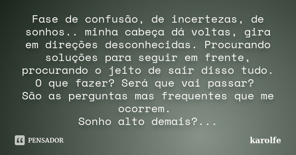 Fase de confusão, de incertezas, de sonhos.. minha cabeça dá voltas, gira em direções desconhecidas. Procurando soluções para seguir em frente, procurando o jei... Frase de karolfe.