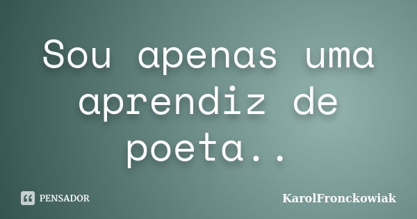 Sou apenas uma aprendiz de poeta..... Frase de KarolFronckowiak.