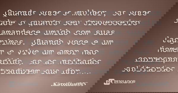 Quando voce e mulher, so voce sabe o quanto seu travesseiro amanhece umido com suas lagrimas. Quando voce e um homem e vive um amor nao correspondido, so as noi... Frase de Karolina095.