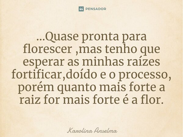 ...Quase pronta para florescer ,mas tenho que esperar⁠ as minhas raízes fortificar,doído e o processo, porém quanto mais forte a raiz for mais forte é a flor.... Frase de Karolina Anselma.
