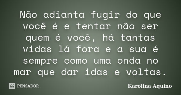 Não adianta fugir do que você é e tentar não ser quem é você, há tantas vidas lá fora e a sua é sempre como uma onda no mar que dar idas e voltas.... Frase de Karolina Aquino.