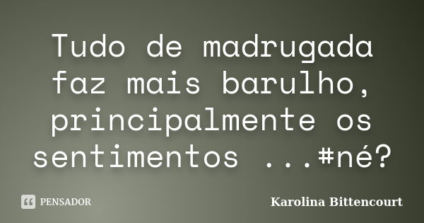 Tudo de madrugada faz mais barulho, principalmente os sentimentos ...#né?... Frase de Karolina Bittencourt.