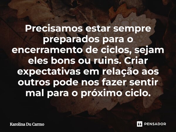 Precisamos estar sempre preparados para o encerramento de ciclos, sejam eles bons ou ruins. Criar expectativas em relação aos outros pode nos fazer sentir mal p... Frase de Karolina Du Carmo.