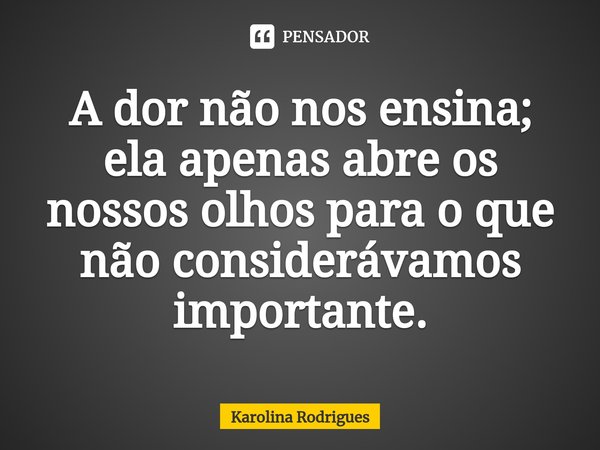 A dor não nos ensina; ela apenas abre os nossos olhos para o que não considerávamos importante.⁠... Frase de Karolina Rodrigues.