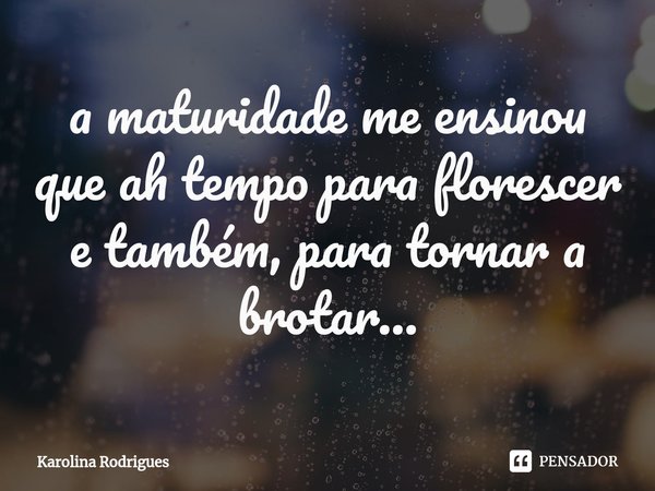 a maturidade me ensinou que ah tempo para florescer e também, para tornar a brotar...⁠... Frase de Karolina Rodrigues.