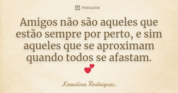 Amigos não são aqueles que estão sempre por perto, e sim aqueles que se aproximam quando todos se afastam. 💕... Frase de Karolina Rodrigues.