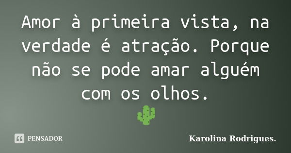 Amor à primeira vista, na verdade é atração. Porque não se pode amar alguém com os olhos. 🌵... Frase de Karolina Rodrigues.