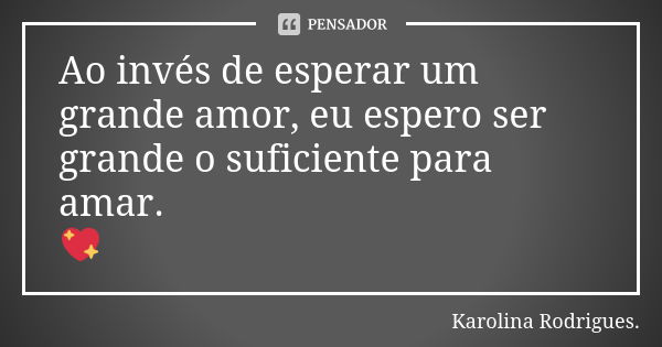 Ao invés de esperar um grande amor, eu espero ser grande o suficiente para amar. 💖... Frase de Karolina Rodrigues.