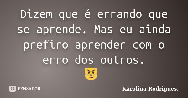 Dizem que é errando que se aprende. Mas eu ainda prefiro aprender com o erro dos outros. 😼 🖤... Frase de Karolina Rodrigues.