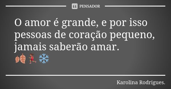 O amor é grande, e por isso pessoas de coração pequeno, jamais saberão amar. 🍂🏃🏾‍♀️❄️... Frase de Karolina Rodrigues.