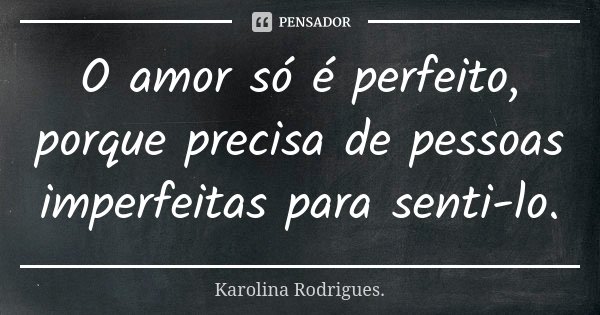 O amor só é perfeito, porque precisa de pessoas imperfeitas para senti-lo.... Frase de Karolina Rodrigues.
