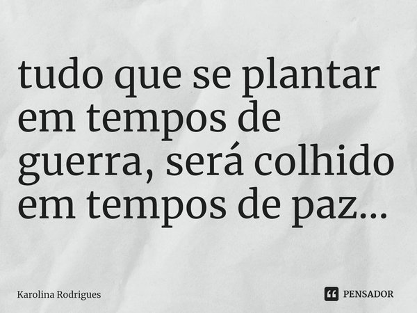 tudo que se plantar em tempos de guerra, será colhido em tempos de paz⁠...... Frase de Karolina Rodrigues.