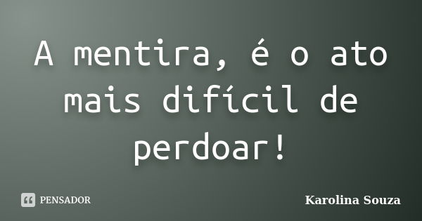 A mentira, é oato mais difícil de perdoar!... Frase de Karolina Souza.