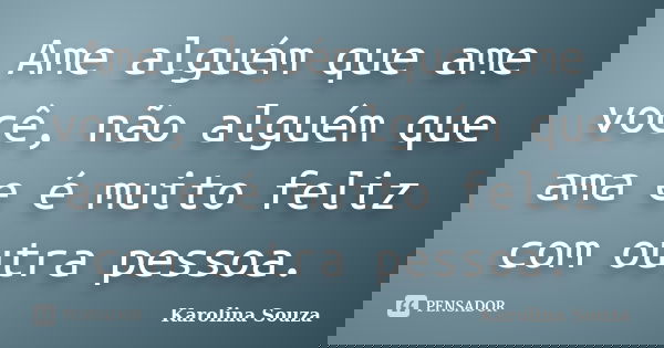 Ame alguém que ame você, não alguém que ama e é muito feliz com outra pessoa.... Frase de Karolina Souza.