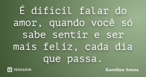 É difícil falar do amor, quando você só sabe sentir e ser mais feliz, cada dia que passa.... Frase de Karolina Souza.
