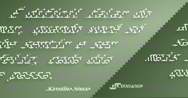 É difícil falar do amor, quando você só sabe sentir e ser mais feliz, cada dia que passa.... Frase de Karolina Souza.