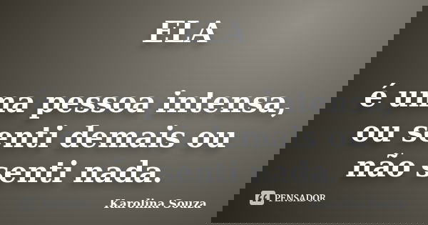 ELA é uma pessoa intensa, ou senti demais ou não senti nada.... Frase de Karolina Souza.