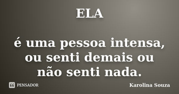 ELA é uma pessoa intensa, ou senti demais ou não senti nada.... Frase de Karolina Souza.