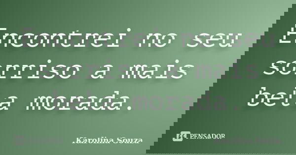Encontrei no seu sorriso a mais bela morada.... Frase de Karolina Souza.
