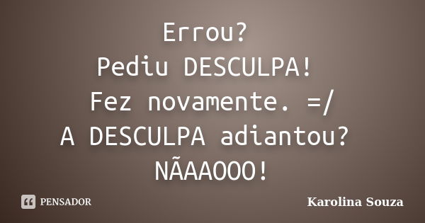 Errou? Pediu DESCULPA! Fez novamente. =/ A DESCULPA adiantou? NÃAAOOO!... Frase de Karolina Souza.