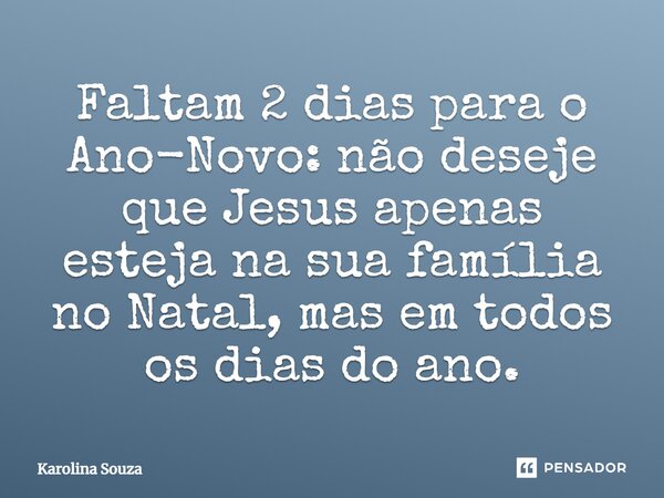 Faltam 2 dias para o Ano-Novo: não deseje que Jesus apenas esteja na sua família no Natal, mas em todos os dias do ano.... Frase de Karolina Souza.