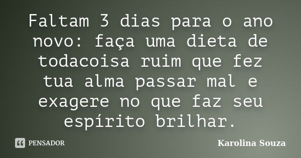 Faltam 3 dias para o ano novo: faça uma dieta de todacoisa ruim que fez tua alma passar mal e exagere no que faz seu espírito brilhar.... Frase de Karolina Souza.