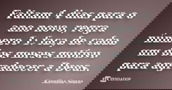 Faltam 4 dias para o ano novo, regra número 1: faça de cada um dos meses motivo para agradecer a Deus.... Frase de Karolina Souza.