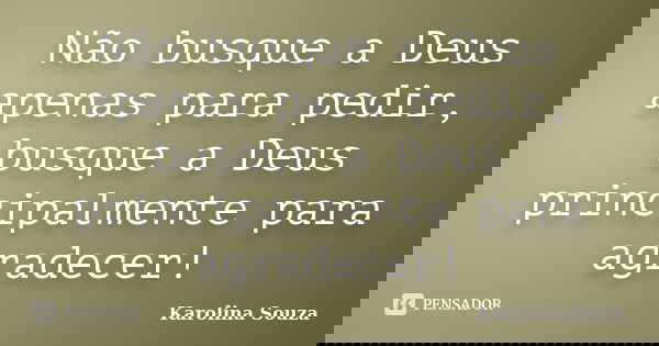 Não busque a Deus apenas para pedir, busque a Deus principalmente para agradecer!... Frase de Karolina Souza.