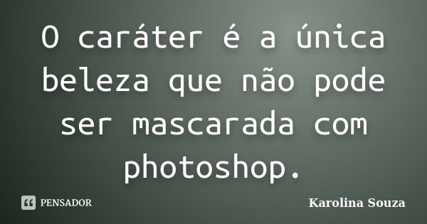 O caráter é a única beleza que não pode ser mascarada com photoshop.... Frase de Karolina Souza.