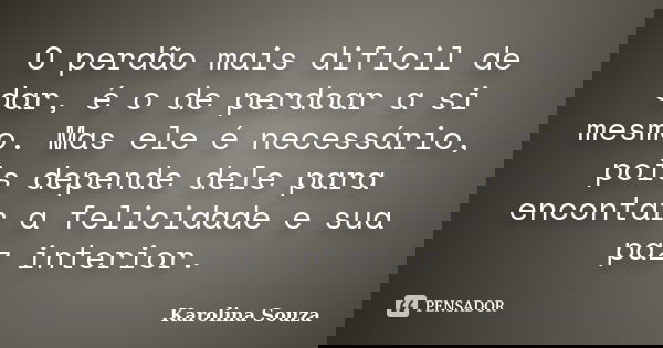 O perdão mais difícil de dar, é o de perdoar a si mesmo. Mas ele é necessário, pois depende dele para encontar a felicidade e sua paz interior.... Frase de Karolina Souza.